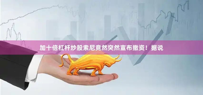 加十倍杠杆炒股索尼竟然突然宣布撤资！据说