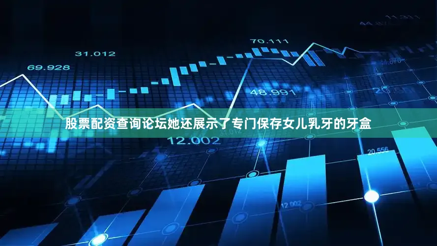 股票配资查询论坛她还展示了专门保存女儿乳牙的牙盒