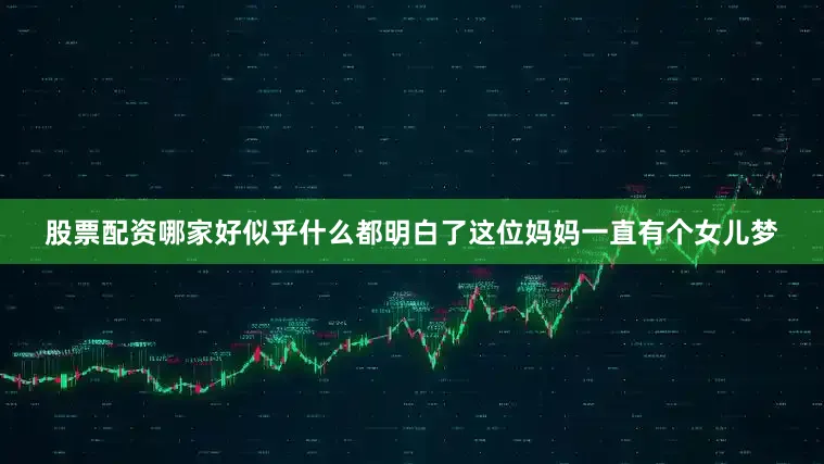 股票配资哪家好似乎什么都明白了这位妈妈一直有个女儿梦