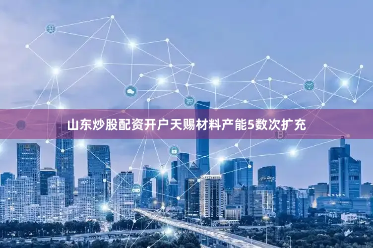 山东炒股配资开户天赐材料产能5数次扩充