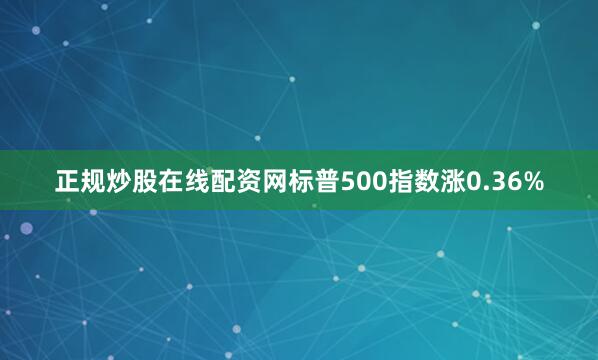 正规炒股在线配资网标普500指数涨0.36%