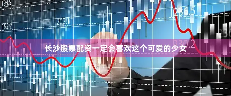 长沙股票配资一定会喜欢这个可爱的少女