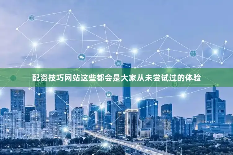 配资技巧网站这些都会是大家从未尝试过的体验