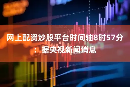 网上配资炒股平台　　时间轴　　8时57分：　　据央视新闻消息
