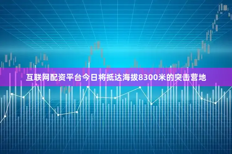 互联网配资平台今日将抵达海拔8300米的突击营地