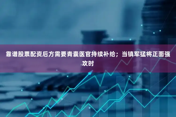 靠谱股票配资后方需要青囊医官持续补给；当镇军猛将正面强攻时