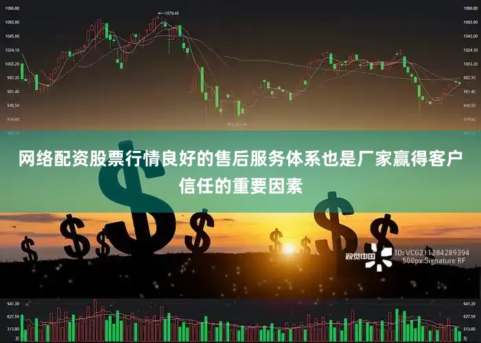 网络配资股票行情良好的售后服务体系也是厂家赢得客户信任的重要因素