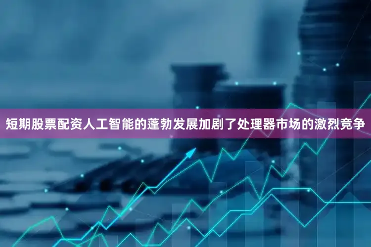 短期股票配资人工智能的蓬勃发展加剧了处理器市场的激烈竞争