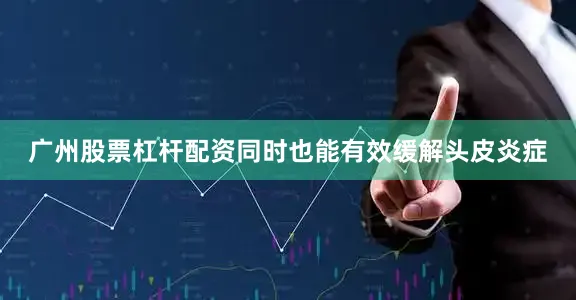 广州股票杠杆配资同时也能有效缓解头皮炎症