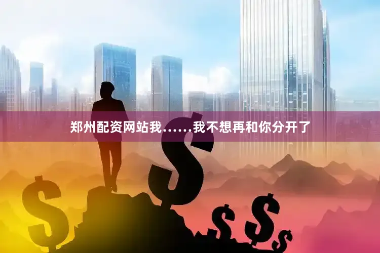 郑州配资网站我……我不想再和你分开了