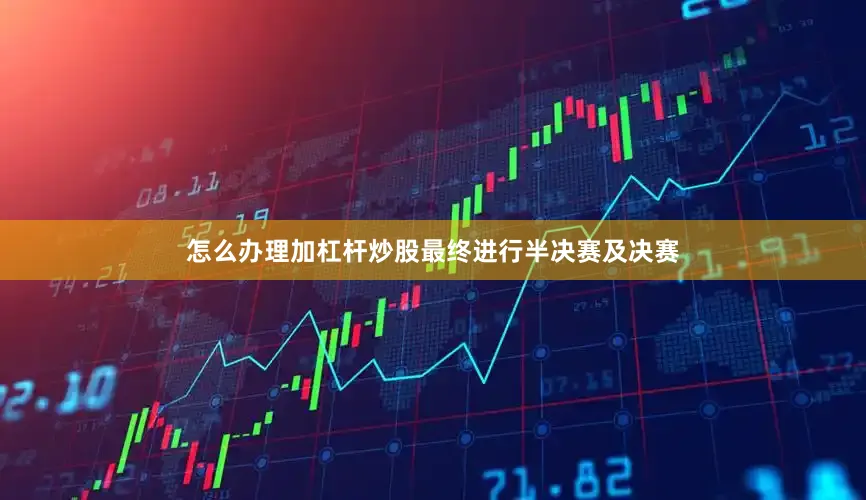 怎么办理加杠杆炒股最终进行半决赛及决赛
