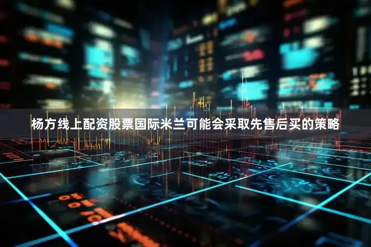 杨方线上配资股票国际米兰可能会采取先售后买的策略