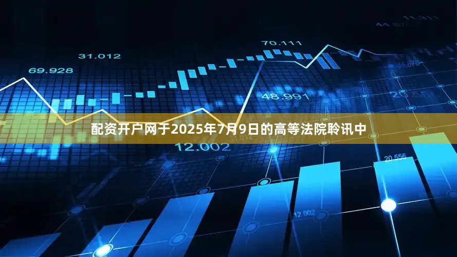 配资开户网于2025年7月9日的高等法院聆讯中