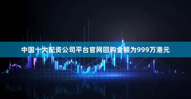 中国十大配资公司平台官网回购金额为999万港元