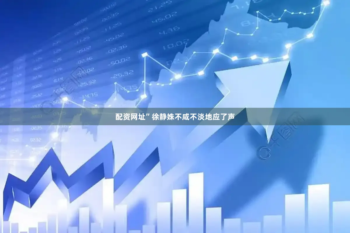 配资网址”徐静姝不咸不淡地应了声