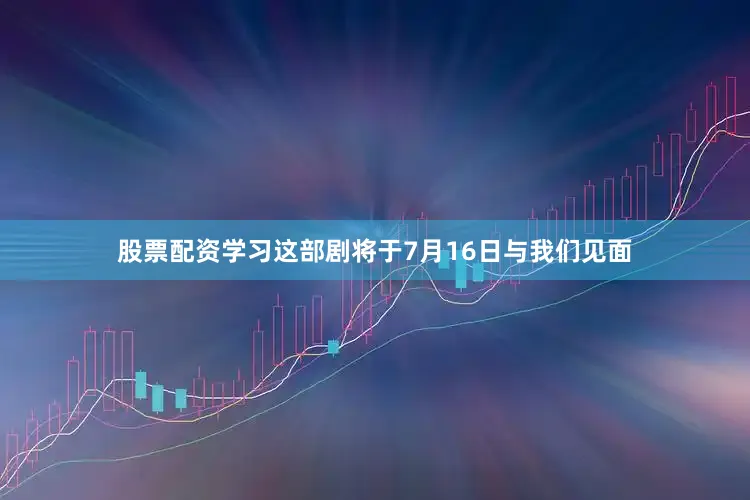 股票配资学习这部剧将于7月16日与我们见面