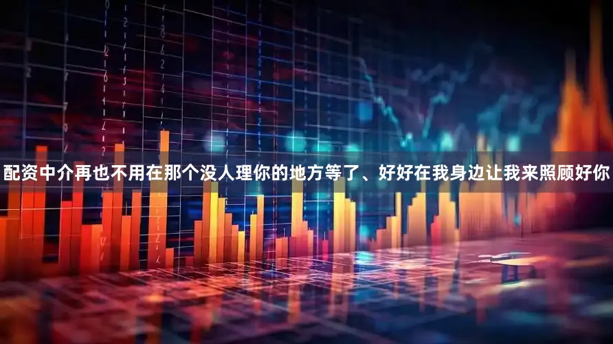 配资中介再也不用在那个没人理你的地方等了、好好在我身边让我来照顾好你