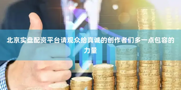北京实盘配资平台请观众给真诚的创作者们多一点包容的力量