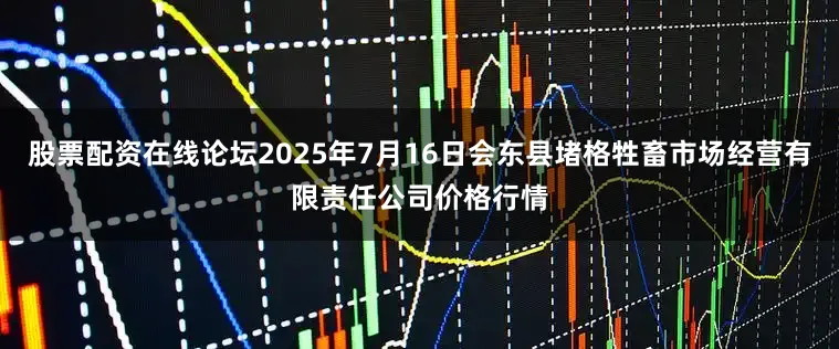 股票配资在线论坛2025年7月16日会东县堵格牲畜市场经营有限责任公司价格行情