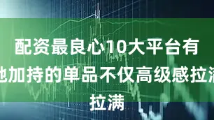 配资最良心10大平台有她加持的单品不仅高级感拉满