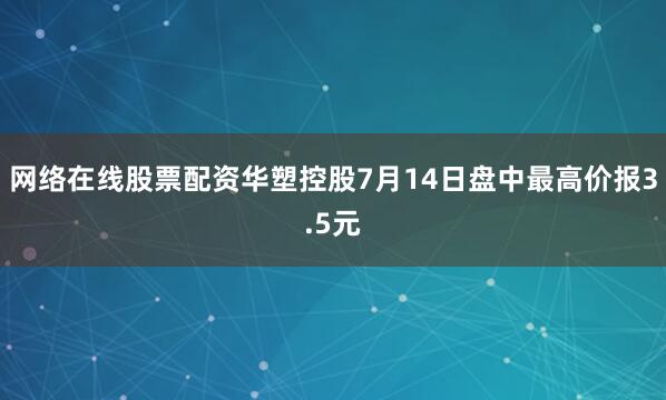 网络在线股票配资华塑控股7月14日盘中最高价报3.5元