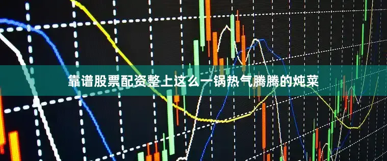 靠谱股票配资整上这么一锅热气腾腾的炖菜