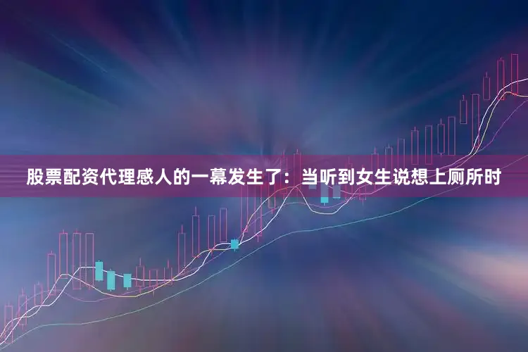 股票配资代理感人的一幕发生了：当听到女生说想上厕所时