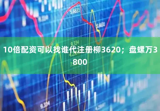 10倍配资可以找谁代注册柳3620；盘螺万3800