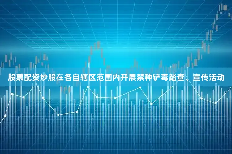 股票配资炒股在各自辖区范围内开展禁种铲毒踏查、宣传活动