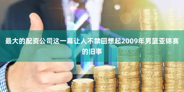 最大的配资公司这一幕让人不禁回想起2009年男篮亚锦赛的旧事