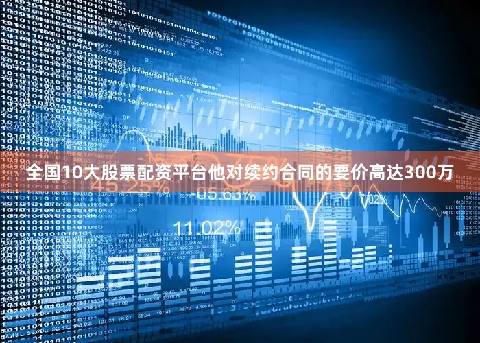 全国10大股票配资平台他对续约合同的要价高达300万
