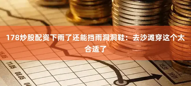 178炒股配资下雨了还能挡雨洞洞鞋：去沙滩穿这个太合适了