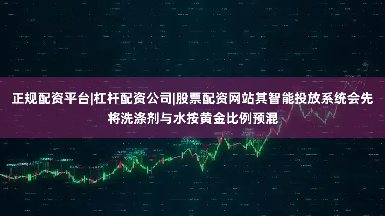 正规配资平台|杠杆配资公司|股票配资网站其智能投放系统会先将洗涤剂与水按黄金比例预混