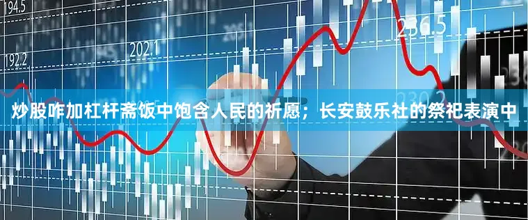 炒股咋加杠杆斋饭中饱含人民的祈愿；长安鼓乐社的祭祀表演中