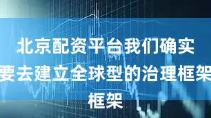 北京配资平台我们确实要去建立全球型的治理框架