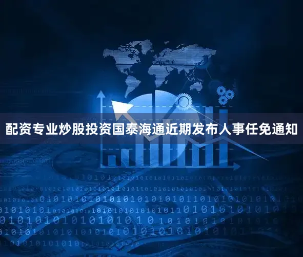 配资专业炒股投资国泰海通近期发布人事任免通知
