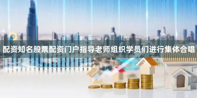 配资知名股票配资门户指导老师组织学员们进行集体合唱