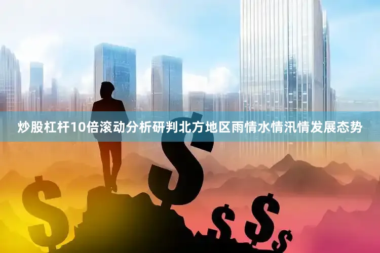 炒股杠杆10倍滚动分析研判北方地区雨情水情汛情发展态势