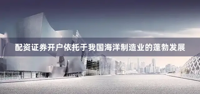 配资证券开户依托于我国海洋制造业的蓬勃发展