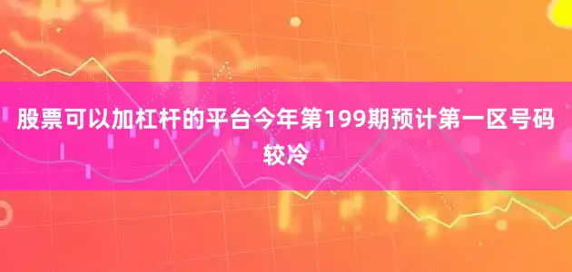 股票可以加杠杆的平台今年第199期预计第一区号码较冷