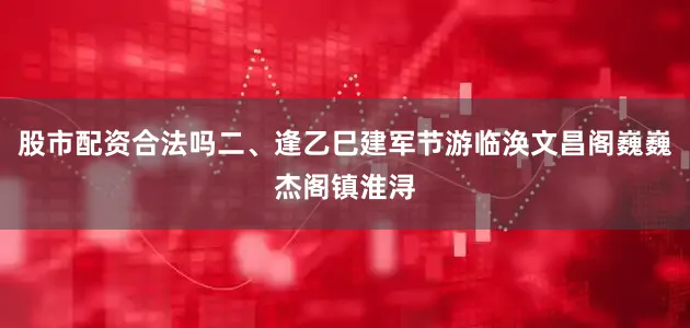 股市配资合法吗二、逢乙巳建军节游临涣文昌阁巍巍杰阁镇淮浔