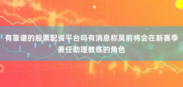 有靠谱的股票配资平台吗有消息称吴前将会在新赛季兼任助理教练的角色
