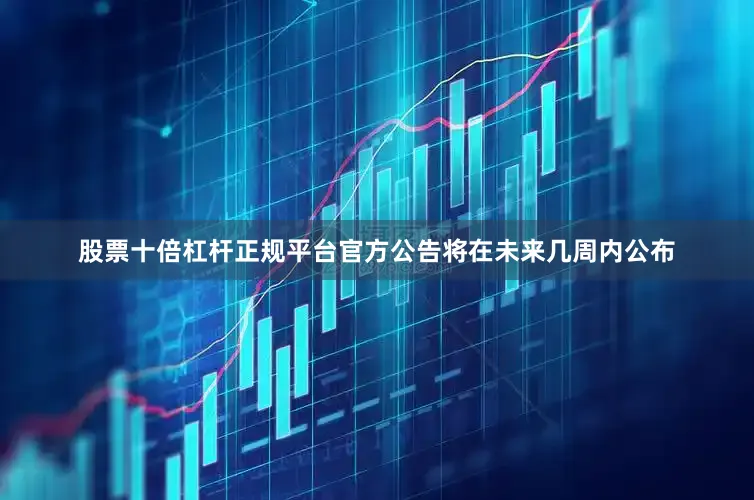 股票十倍杠杆正规平台官方公告将在未来几周内公布