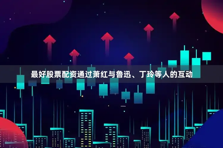 最好股票配资通过萧红与鲁迅、丁玲等人的互动