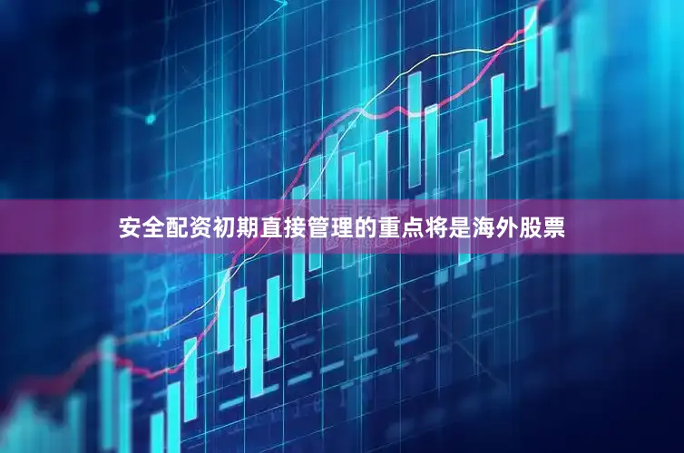 安全配资初期直接管理的重点将是海外股票