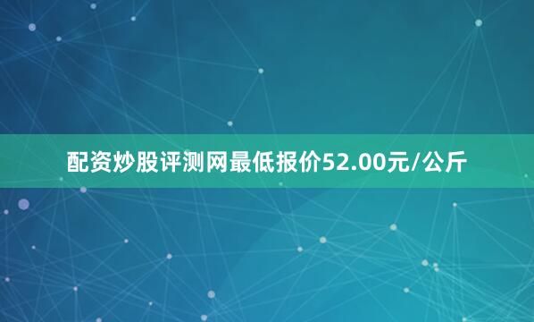 配资炒股评测网最低报价52.00元/公斤