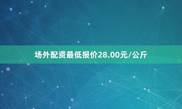 场外配资最低报价28.00元/公斤