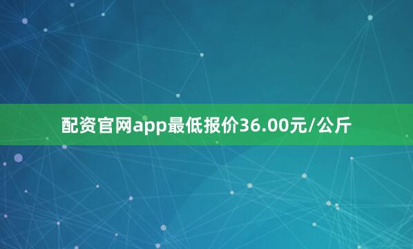 配资官网app最低报价36.00元/公斤