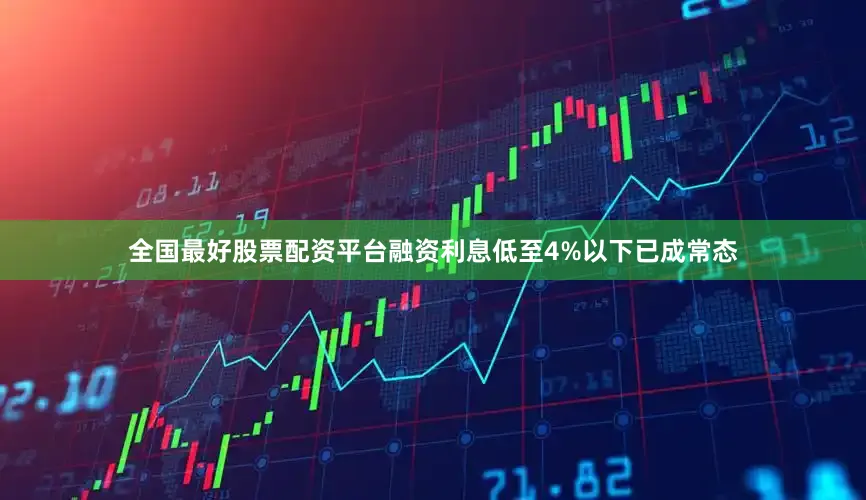 全国最好股票配资平台融资利息低至4%以下已成常态