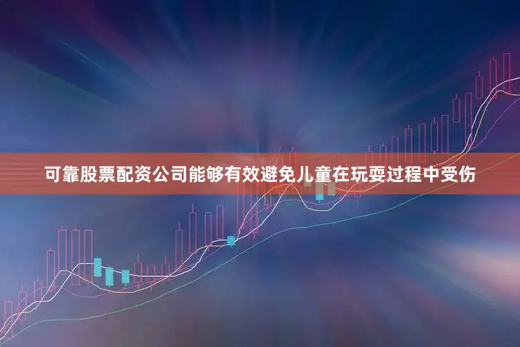 可靠股票配资公司能够有效避免儿童在玩耍过程中受伤